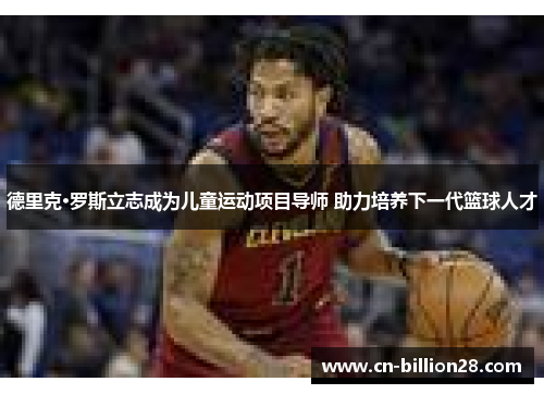 德里克·罗斯立志成为儿童运动项目导师 助力培养下一代篮球人才