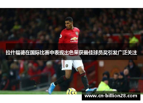 拉什福德在国际比赛中表现出色荣获最佳球员奖引发广泛关注