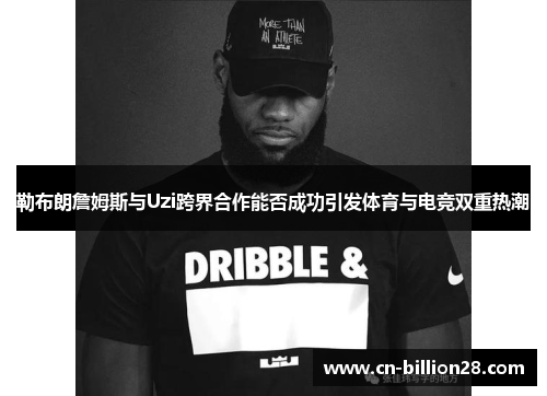 勒布朗詹姆斯与Uzi跨界合作能否成功引发体育与电竞双重热潮