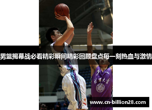 男篮揭幕战必看精彩瞬间精彩回顾盘点每一刻热血与激情