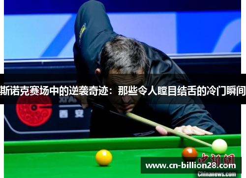 斯诺克赛场中的逆袭奇迹：那些令人瞠目结舌的冷门瞬间