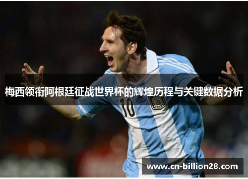 梅西领衔阿根廷征战世界杯的辉煌历程与关键数据分析