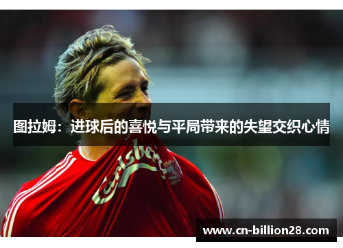 图拉姆：进球后的喜悦与平局带来的失望交织心情