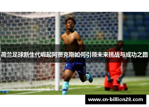 荷兰足球新生代崛起阿贾克斯如何引领未来挑战与成功之路