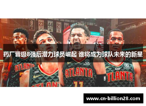 药厂晋级8强后潜力球员崛起 谁将成为球队未来的新星