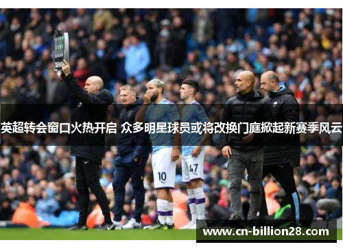 英超转会窗口火热开启 众多明星球员或将改换门庭掀起新赛季风云