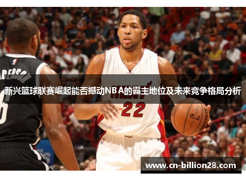 新兴篮球联赛崛起能否撼动NBA的霸主地位及未来竞争格局分析