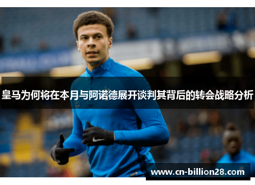 皇马为何将在本月与阿诺德展开谈判其背后的转会战略分析