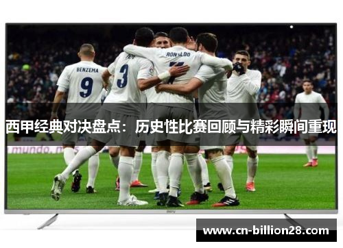 西甲经典对决盘点：历史性比赛回顾与精彩瞬间重现