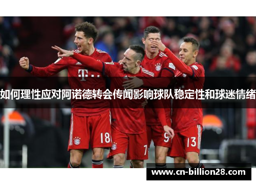 如何理性应对阿诺德转会传闻影响球队稳定性和球迷情绪