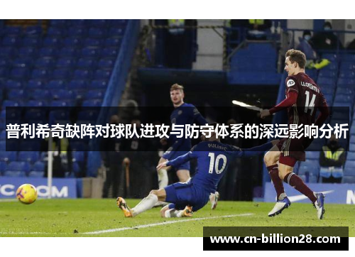 普利希奇缺阵对球队进攻与防守体系的深远影响分析
