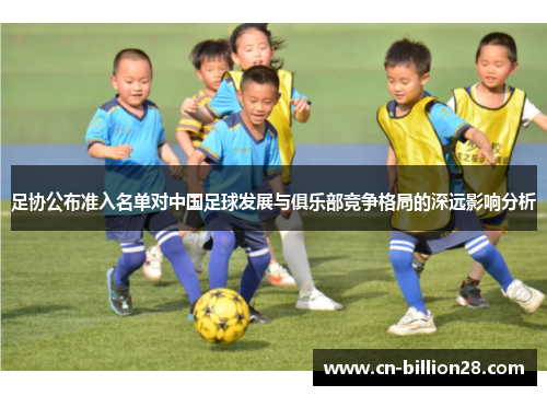 足协公布准入名单对中国足球发展与俱乐部竞争格局的深远影响分析