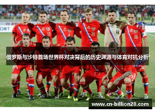 俄罗斯与沙特首场世界杯对决背后的历史渊源与体育对抗分析