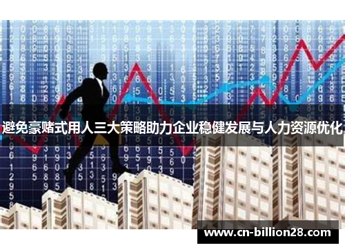 避免豪赌式用人三大策略助力企业稳健发展与人力资源优化