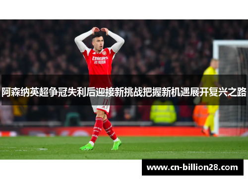 阿森纳英超争冠失利后迎接新挑战把握新机遇展开复兴之路