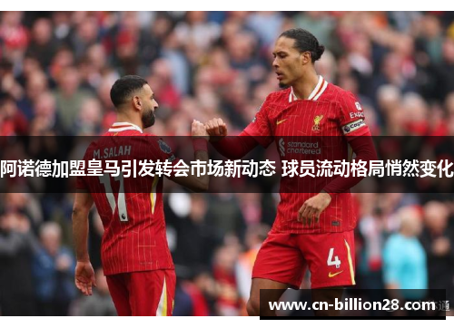 阿诺德加盟皇马引发转会市场新动态 球员流动格局悄然变化