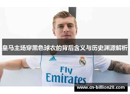 皇马主场穿黑色球衣的背后含义与历史渊源解析
