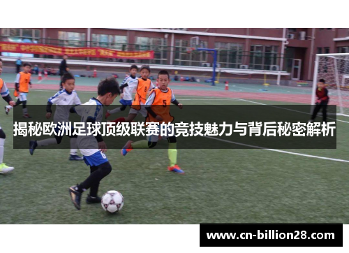 揭秘欧洲足球顶级联赛的竞技魅力与背后秘密解析