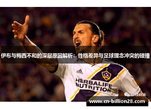伊布与梅西不和的深层原因解析：性格差异与足球理念冲突的碰撞